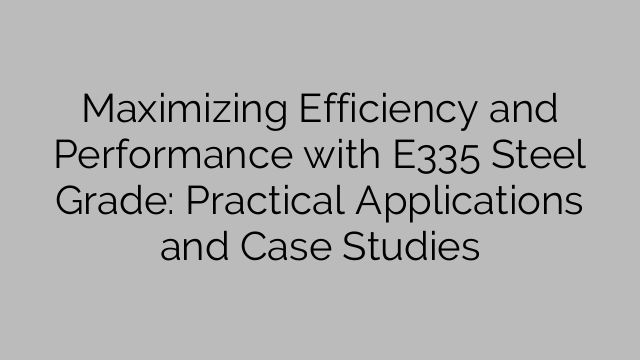 Maximizing Efficiency and Performance with E335 Steel Grade: Practical Applications and Case Studies