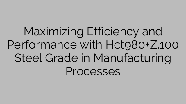 Maximizing Efficiency and Performance with Hct980+Z.100 Steel Grade in Manufacturing Processes