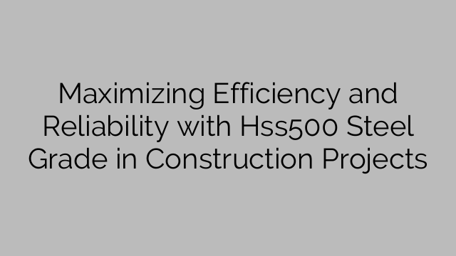 Maximizing Efficiency and Reliability with Hss500 Steel Grade in Construction Projects