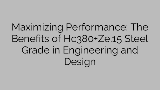 Maximizing Performance: The Benefits of Hc380+Ze.15 Steel Grade in Engineering and Design