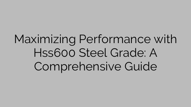 Maximizing Performance with Hss600 Steel Grade: A Comprehensive Guide