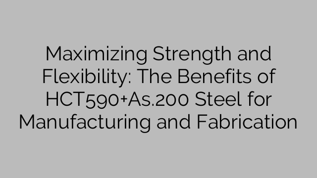 Maximizing Strength and Flexibility: The Benefits of HCT590+As.200 Steel for Manufacturing and Fabrication