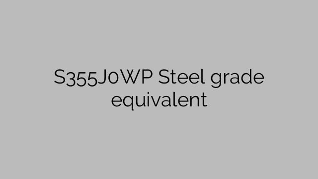 S355J0WP Ισοδύναμο ποιότητας χάλυβα
