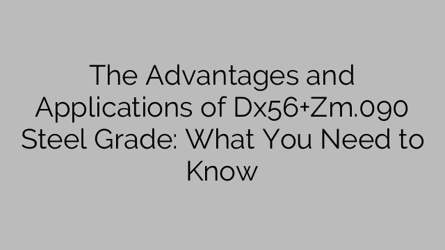 The Advantages and Applications of Dx56+Zm.090 Steel Grade: What You Need to Know