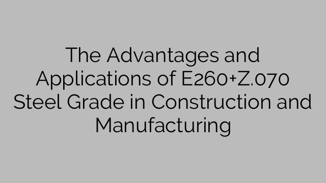 The Advantages and Applications of E260+Z.070 Steel Grade in Construction and Manufacturing