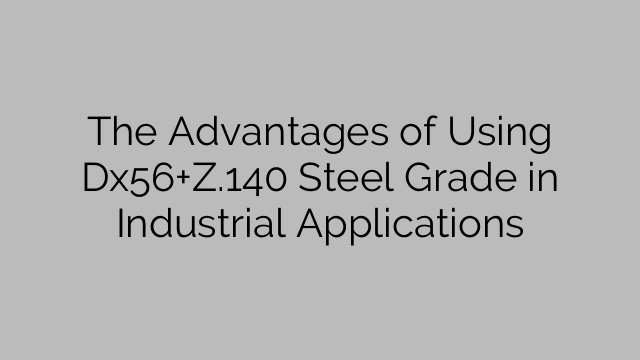 The Advantages of Using Dx56+Z.140 Steel Grade in Industrial Applications