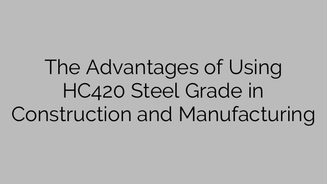 The Advantages of Using HC420 Steel Grade in Construction and Manufacturing