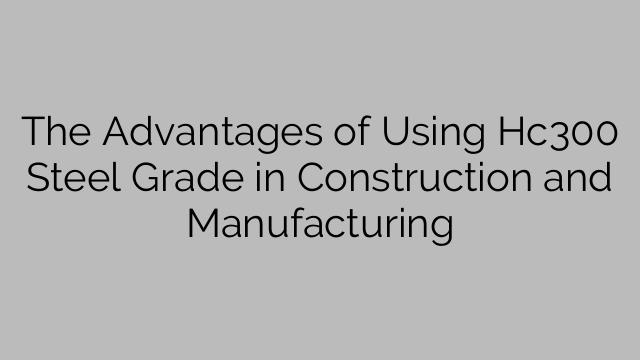 The Advantages of Using Hc300 Steel Grade in Construction and Manufacturing
