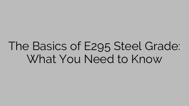 The Basics of E295 Steel Grade: What You Need to Know