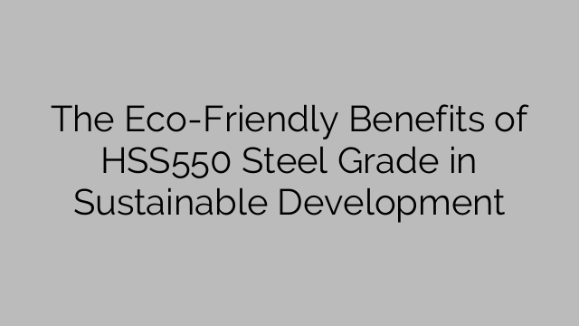 The Eco-Friendly Benefits of HSS550 Steel Grade in Sustainable Development