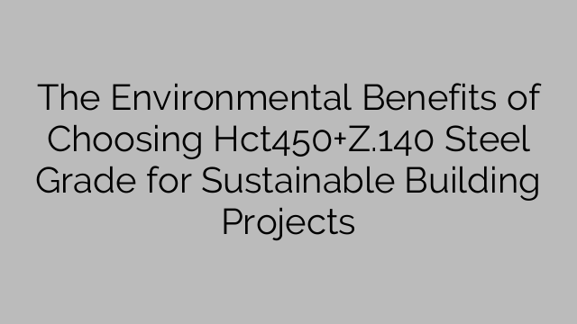 Die Umweltvorteile der Wahl der Stahlsorte Hct450+Z.140 für nachhaltige Bauprojekte
