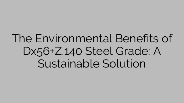 The Environmental Benefits of Dx56+Z.140 Steel Grade: A Sustainable Solution