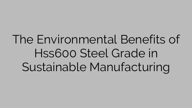 The Environmental Benefits of Hss600 Steel Grade in Sustainable Manufacturing