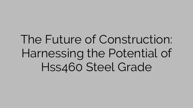 The Future of Construction: Harnessing the Potential of Hss460 Steel Grade