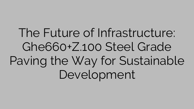 مستقبل البنية التحتية: Ghe660+Z.100 درجة الفولاذ تمهد الطريق للتنمية المستدامة