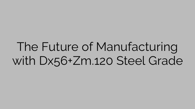 The Future of Manufacturing with Dx56+Zm.120 Steel Grade