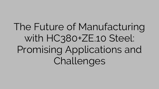 HC380+ZE.10 강철을 이용한 제조의 미래: 유망한 응용 분야 및 과제