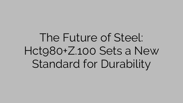 The Future of Steel: Hct980+Z.100 Sets a New Standard for Durability