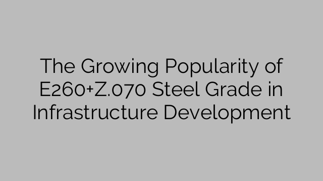 The Growing Popularity of E260+Z.070 Steel Grade in Infrastructure Development