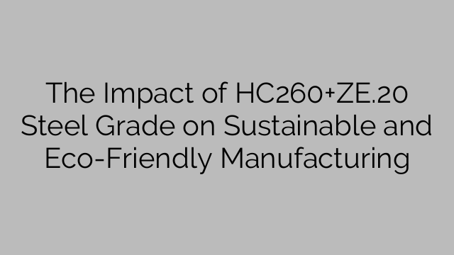 The Impact of HC260+ZE.20 Steel Grade on Sustainable and Eco-Friendly Manufacturing