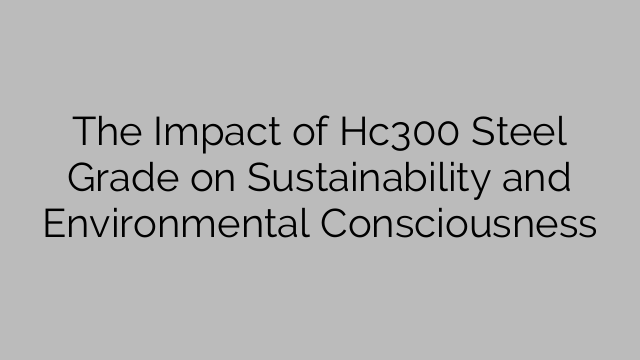 The Impact of Hc300 Steel Grade on Sustainability and Environmental Consciousness