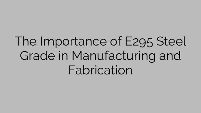 The Importance of E295 Steel Grade in Manufacturing and Fabrication