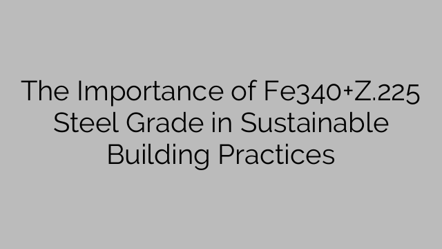 The Importance of Fe340+Z.225 Steel Grade in Sustainable Building Practices