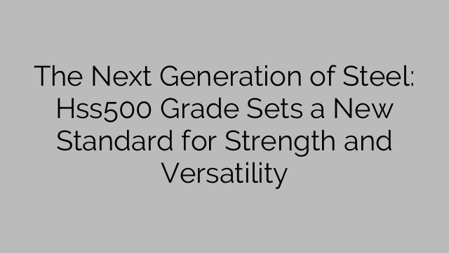 The Next Generation of Steel: Hss500 Grade Sets a New Standard for Strength and Versatility