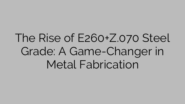 The Rise of E260+Z.070 Steel Grade: A Game-Changer in Metal Fabrication