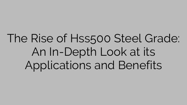 The Rise of Hss500 Steel Grade: En djupgående titt på dess tillämpningar och fördelar