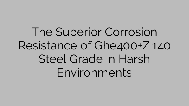 The Superior Corrosion Resistance of Ghe400+Z.140 Steel Grade in Harsh Environments