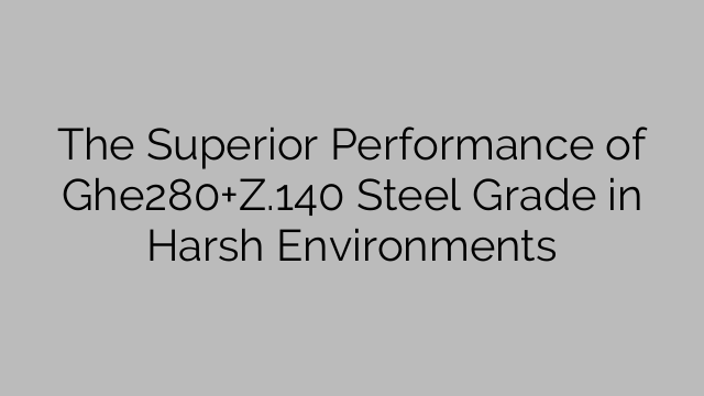 The Superior Performance of Ghe280+Z.140 Steel Grade in Harsh Environments