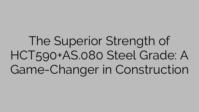 The Superior Strength of HCT590+AS.080 Steel Grade: A Game-Changer in Construction