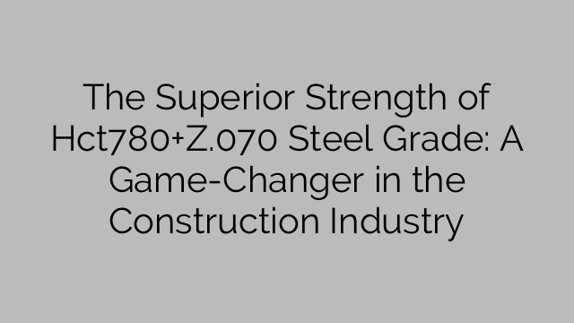 The Superior Strength of Hct780+Z.070 Steel Grade: A Game-Changer in the Construction Industry