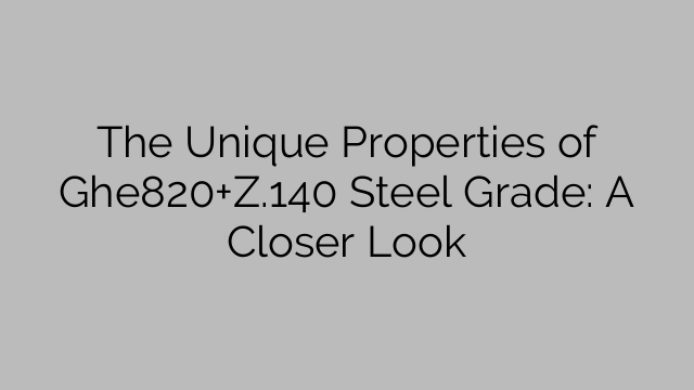 The Unique Properties of Ghe820+Z.140 Steel Grade: A Closer Look