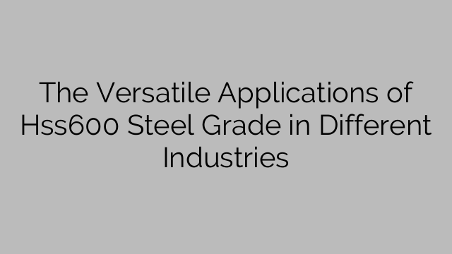 The Versatile Applications of Hss600 Steel Grade in Different Industries