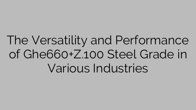 The Versatility and Performance of Ghe660+Z.100 Steel Grade in Various Industries