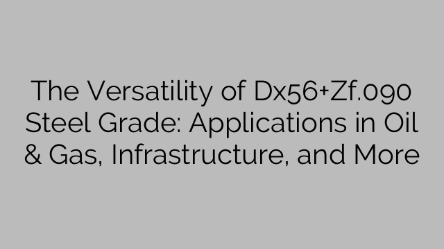 The Versatility of Dx56+Zf.090 Steel Grade: Applications in Oil & Gas, Infrastructure, and More