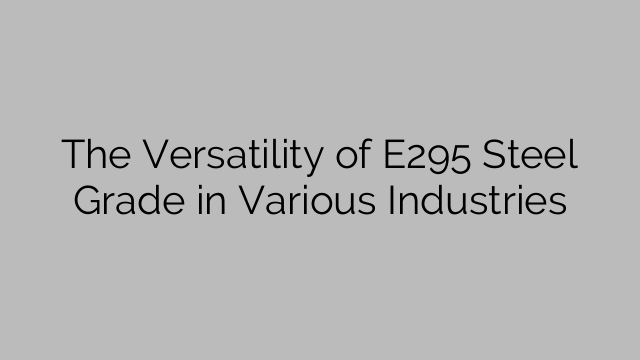 The Versatility of E295 Steel Grade in Various Industries