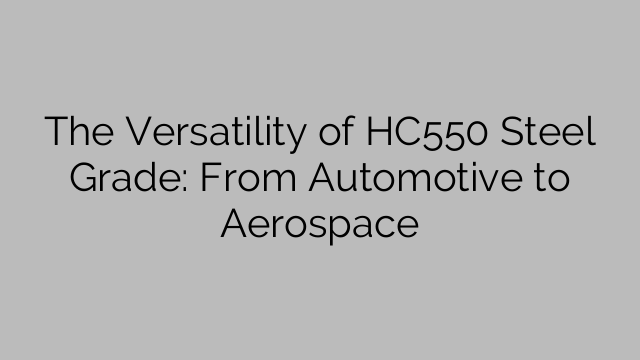 The Versatility of HC550 Steel Grade: From Automotive to Aerospace