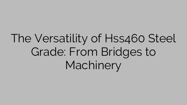 The Versatility of Hss460 Steel Grade: From Bridges to Machinery