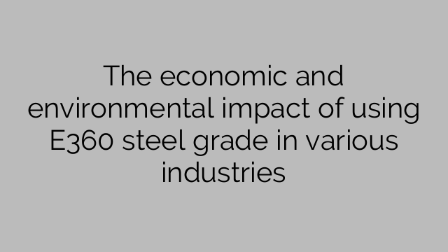 The economic and environmental impact of using E360 steel grade in various industries