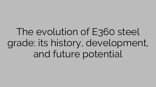 The evolution of E360 steel grade: its history, development, and future potential