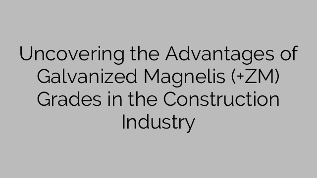 Uncovering the Advantages of Galvanized Magnelis (+ZM) Grades in the Construction Industry