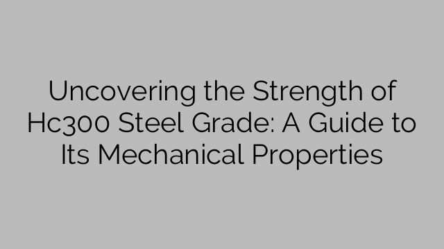 Uncovering the Strength of Hc300 Steel Grade: A Guide to Its Mechanical Properties