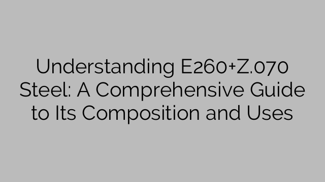Understanding E260+Z.070 Steel: A Comprehensive Guide to Its Composition and Uses