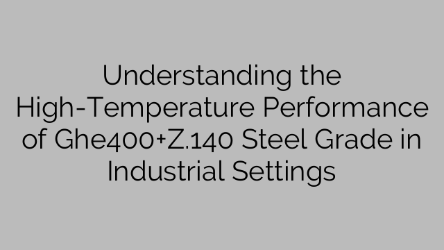 Understanding the High-Temperature Performance of Ghe400+Z.140 Steel Grade in Industrial Settings