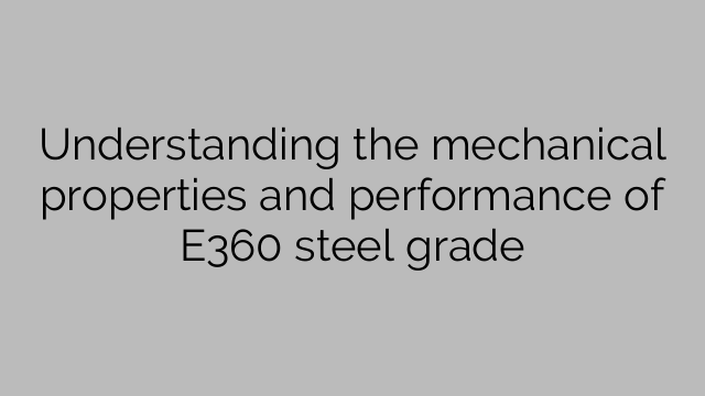 Understanding the mechanical properties and performance of E360 steel grade