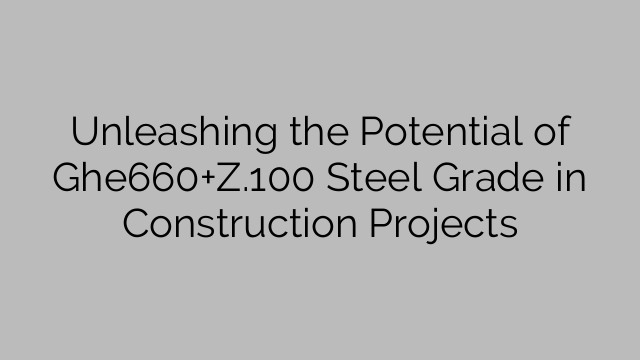 Unleashing the Potential of Ghe660+Z.100 Steel Grade in Construction Projects