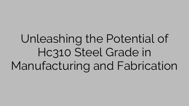 Unleashing the Potential of Hc310 Steel Grade in Manufacturing and Fabrication
